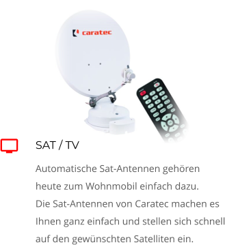 SAT / TV Automatische Sat-Antennen gehören heute zum Wohnmobil einfach dazu.  Die Sat-Antennen von Caratec machen es Ihnen ganz einfach und stellen sich schnell auf den gewünschten Satelliten ein. 