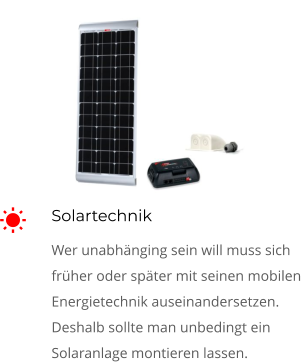 Solartechnik Wer unabhänging sein will muss sich früher oder später mit seinen mobilen Energietechnik auseinandersetzen. Deshalb sollte man unbedingt ein Solaranlage montieren lassen.  